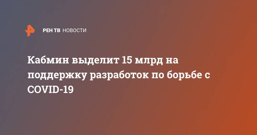 Михаил Мишустин - Кабмин выделит 15 млрд на поддержку разработок по борьбе с COVID-19 - ren.tv - Россия