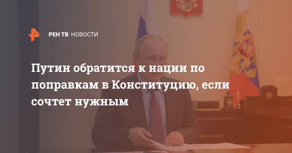 Владимир Путин - Дмитрий Песков - Путин обратится к нации по поправкам в Конституцию, если сочтет нужным - ren.tv - Россия