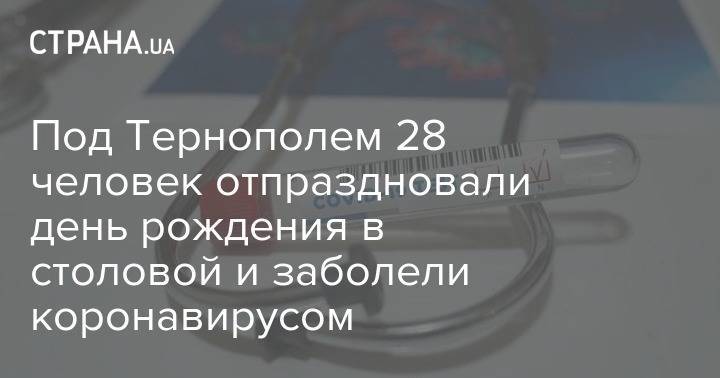 Под Тернополем 28 человек отпраздновали день рождения в столовой и заболели коронавирусом - strana.ua - Тернополь