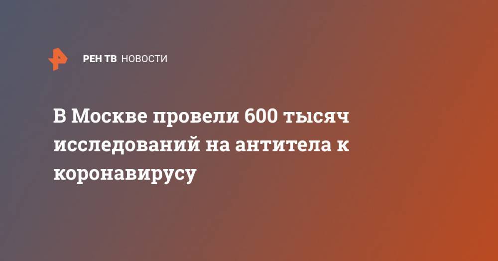 Анастасия Ракова - В Москве провели 600 тысяч исследований на антитела к коронавирусу - ren.tv - Москва