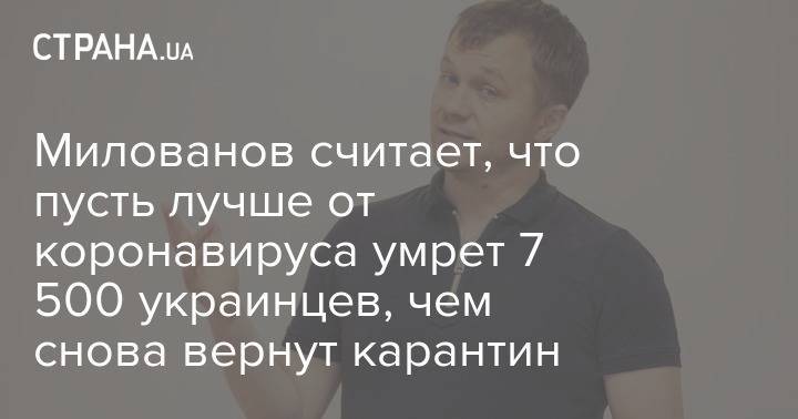 Тимофей Милованов - Милованов считает, что пусть лучше от коронавируса умрет 7 500 украинцев, чем снова вернут карантин - strana.ua - Украина