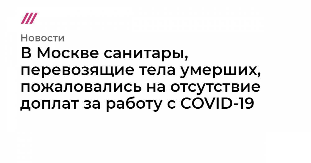 В Москве санитары, перевозящие тела умерших, пожаловались на отсутствие доплат за работу с COVID-19 - tvrain.ru - Москва