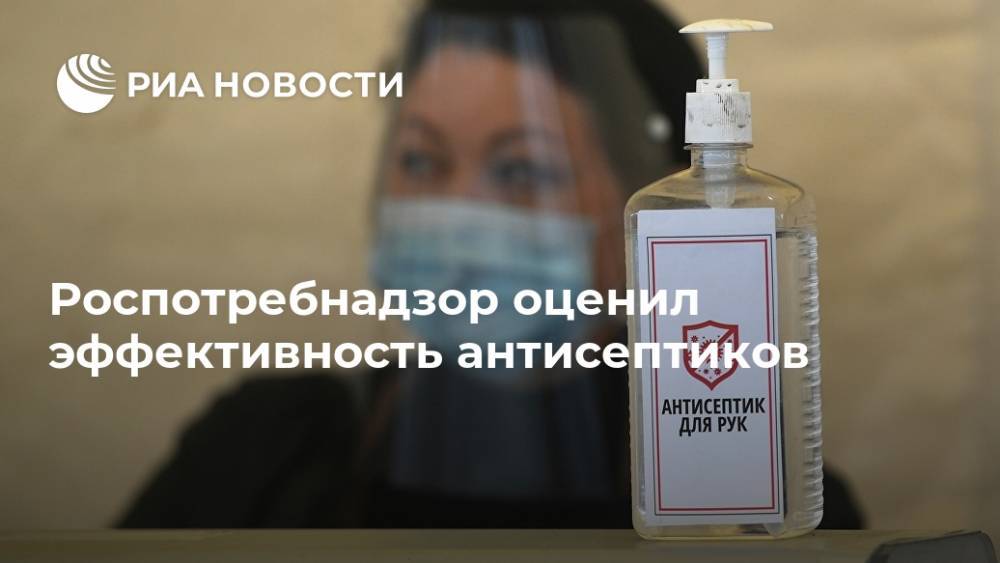 Роспотребнадзор оценил эффективность антисептиков - ria.ru - Россия - Москва