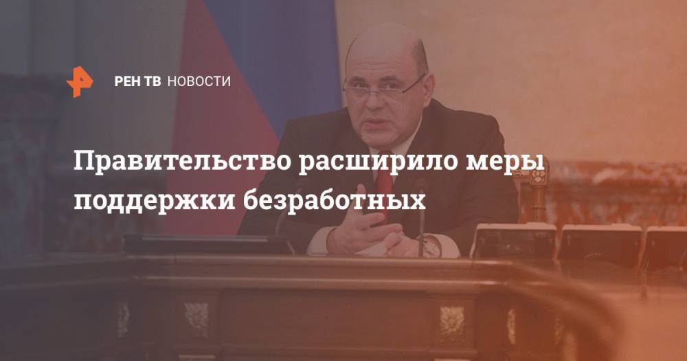 Михаил Мишустин - Правительство расширило меры поддержки безработных - ren.tv - Россия