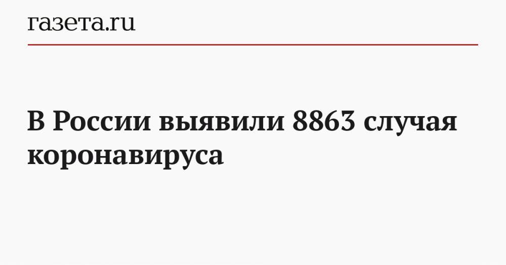В России выявили 8863 случая коронавируса - gazeta.ru - Россия - Ухань