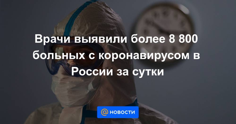Врачи выявили более 8 800 больных с коронавирусом в России за сутки - news.mail.ru - Россия