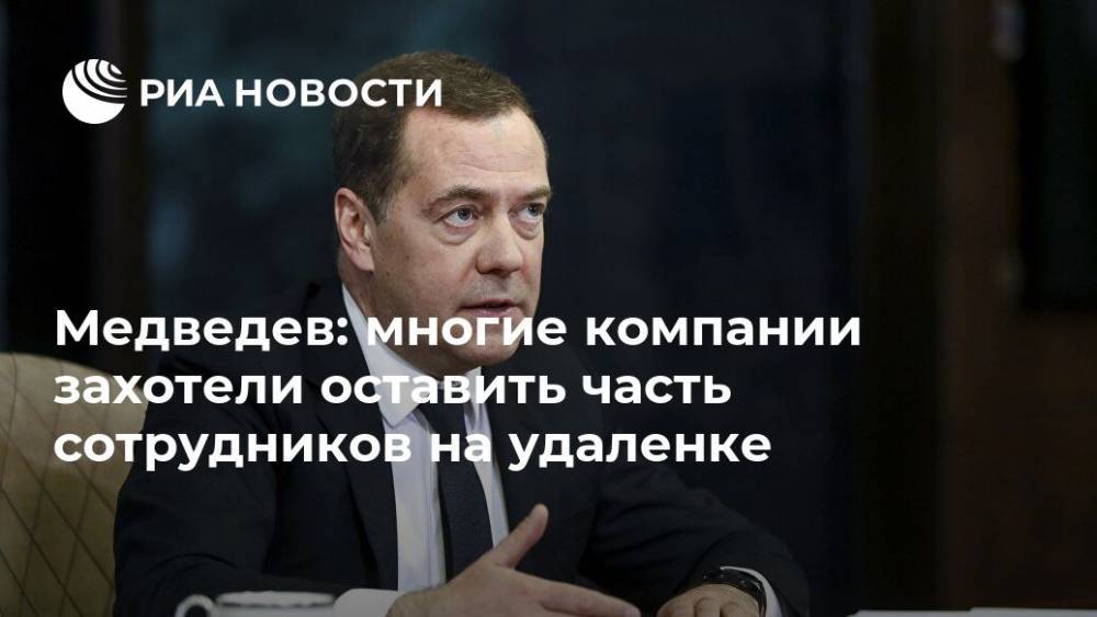 Дмитрий Медведев - Медведев: многие компании захотели оставить часть сотрудников на удаленке - ria.ru - Россия - Москва