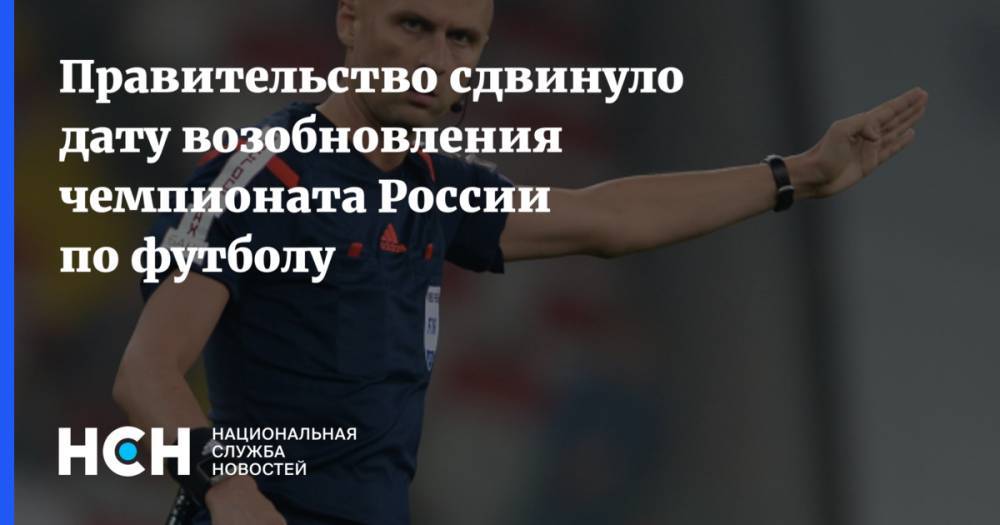 Дмитрий Чернышенко - Правительство сдвинуло дату возобновления чемпионата России по футболу - nsn.fm - Россия