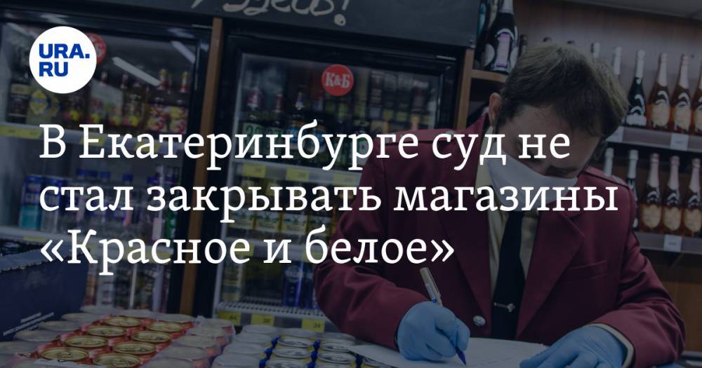 В Екатеринбурге суд не стал закрывать магазины «Красное и белое» - ura.news - Екатеринбург