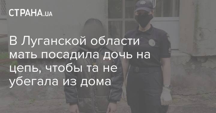 В Луганской области мать посадила дочь на цепь, чтобы та не убегала из дома - strana.ua - Луганская обл.