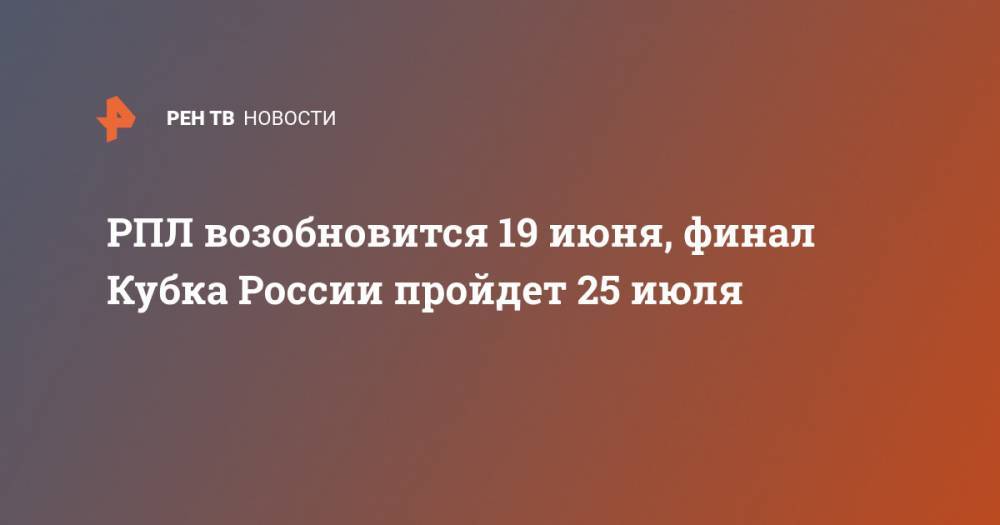 Дмитрий Чернышенко - РПЛ возобновится 19 июня, финал Кубка России пройдет 25 июля - ren.tv - Россия