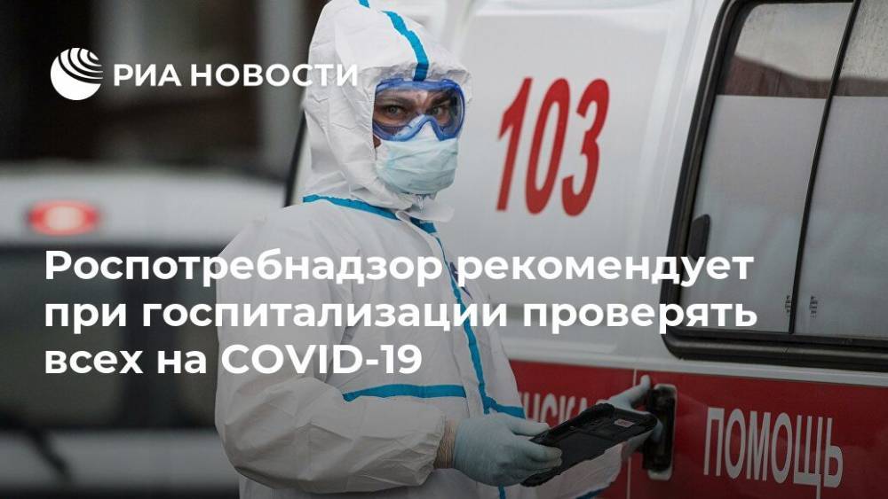 Роспотребнадзор рекомендует при госпитализации проверять всех на COVID-19 - ria.ru - Россия - Москва