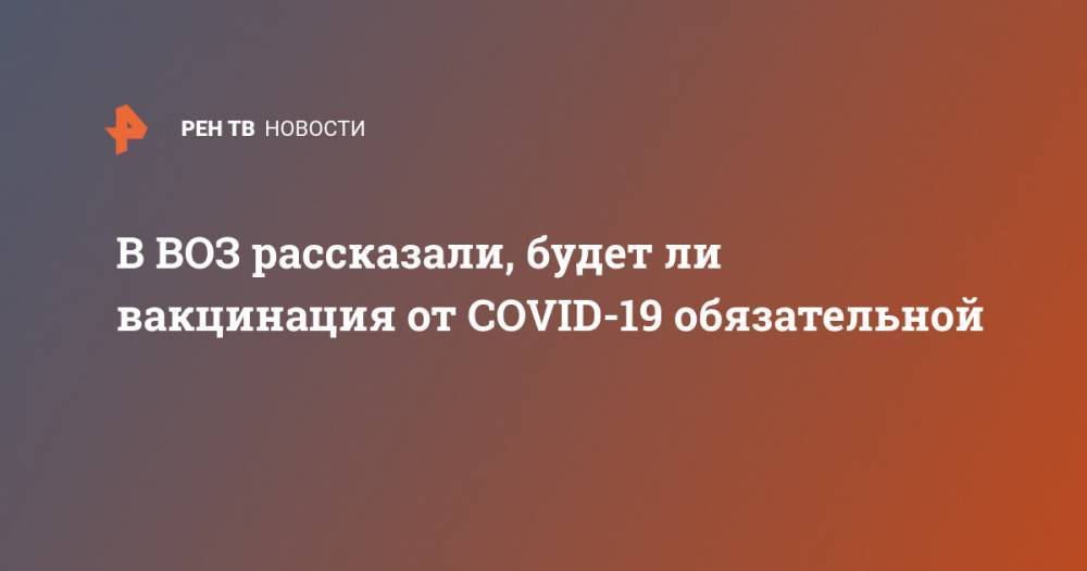 Мелита Вуйнович - В ВОЗ рассказали, будет ли вакцинация от COVID-19 обязательной - ren.tv - Россия