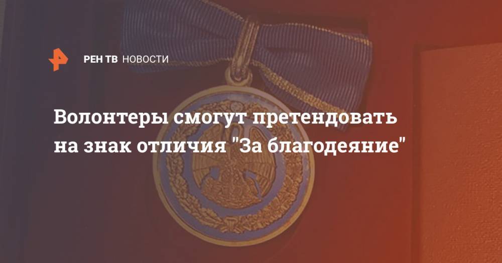 Владимир Путин - Волонтеры смогут претендовать на знак отличия "За благодеяние" - ren.tv - Россия