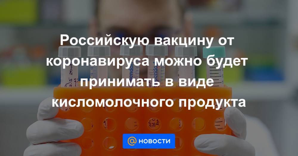 Российскую вакцину от коронавируса можно будет принимать в виде кисломолочного продукта - news.mail.ru - Санкт-Петербург
