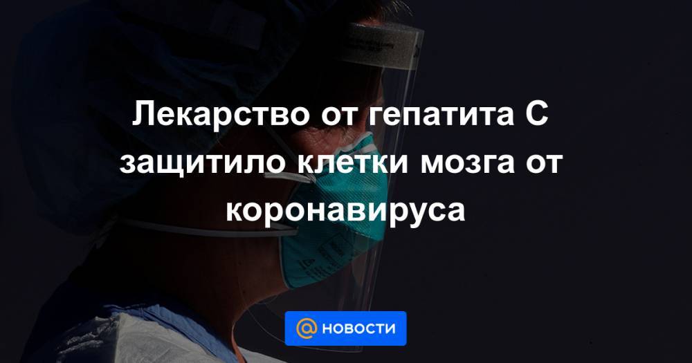 Лекарство от гепатита C защитило клетки мозга от коронавируса - news.mail.ru