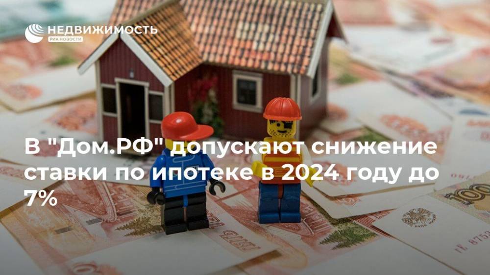 В "Дом.РФ" допускают снижение ставки по ипотеке в 2024 году до 7% - realty.ria.ru - Россия - Москва