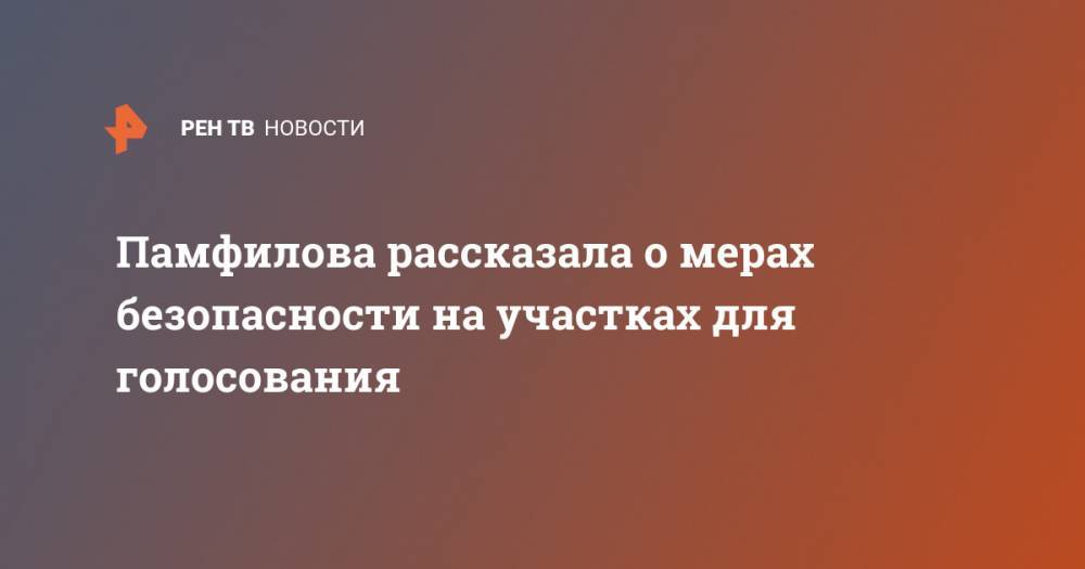 Памфилова рассказала о мерах безопасности на участках для голосования - ren.tv