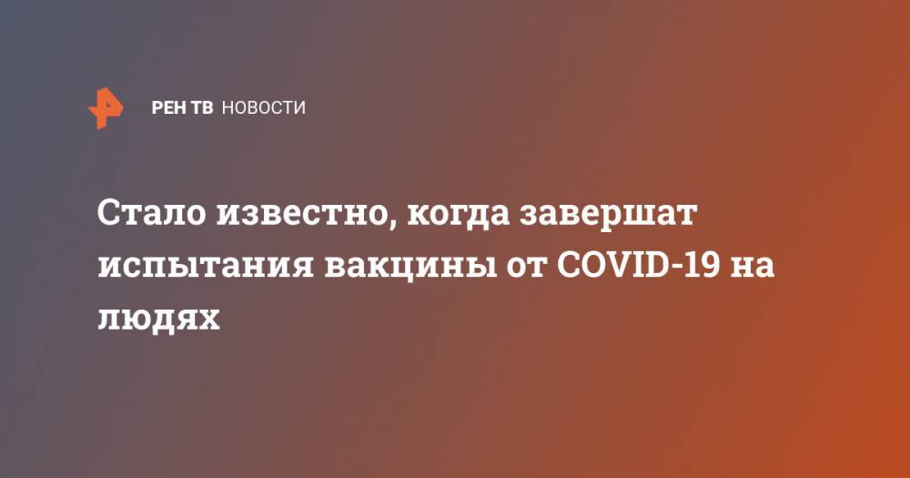Стало известно, когда завершат испытания вакцины от COVID-19 на людях - ren.tv - Россия