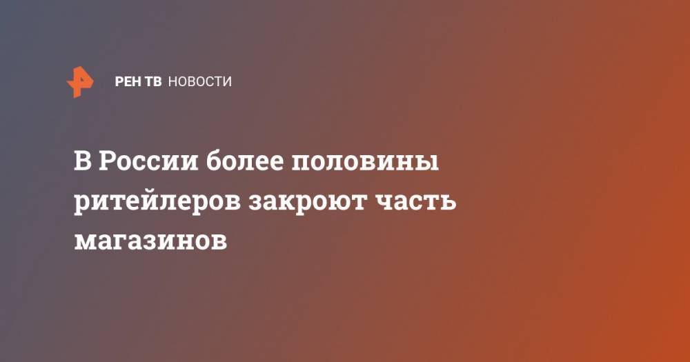 В России более половины ритейлеров закроют часть магазинов - ren.tv - Россия