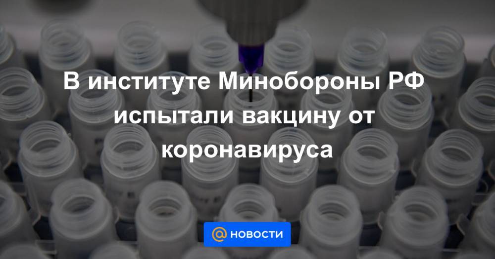 В институте Минобороны РФ испытали вакцину от коронавируса - news.mail.ru - Россия