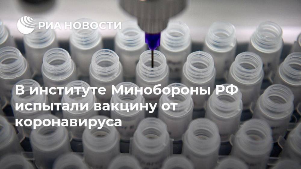 В институте Минобороны РФ испытали вакцину от коронавируса - ria.ru - Россия - Москва