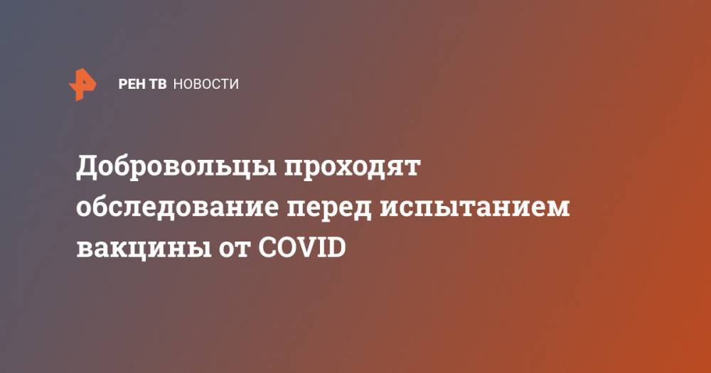 Добровольцы проходят обследование перед испытанием вакцины от COVID - ren.tv - Россия