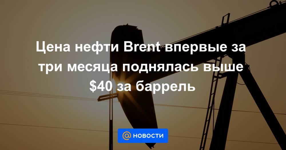 Цена нефти Brent впервые за три месяца поднялась выше $40 за баррель - news.mail.ru