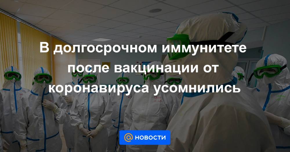 В долгосрочном иммунитете после вакцинации от коронавируса усомнились - news.mail.ru