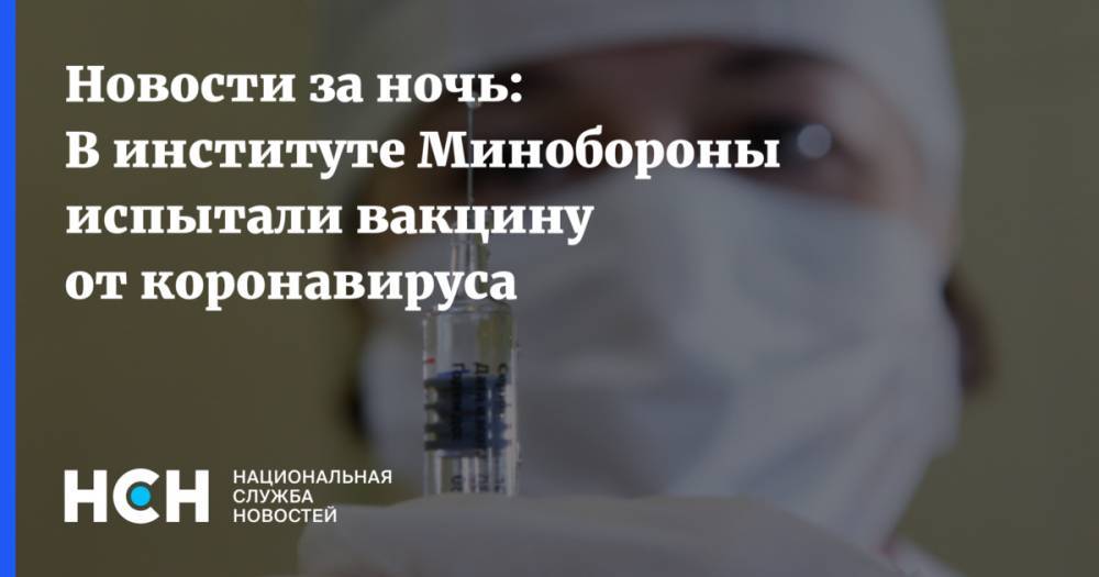 Новости за ночь: В институте Минобороны испытали вакцину от коронавируса - nsn.fm - Россия
