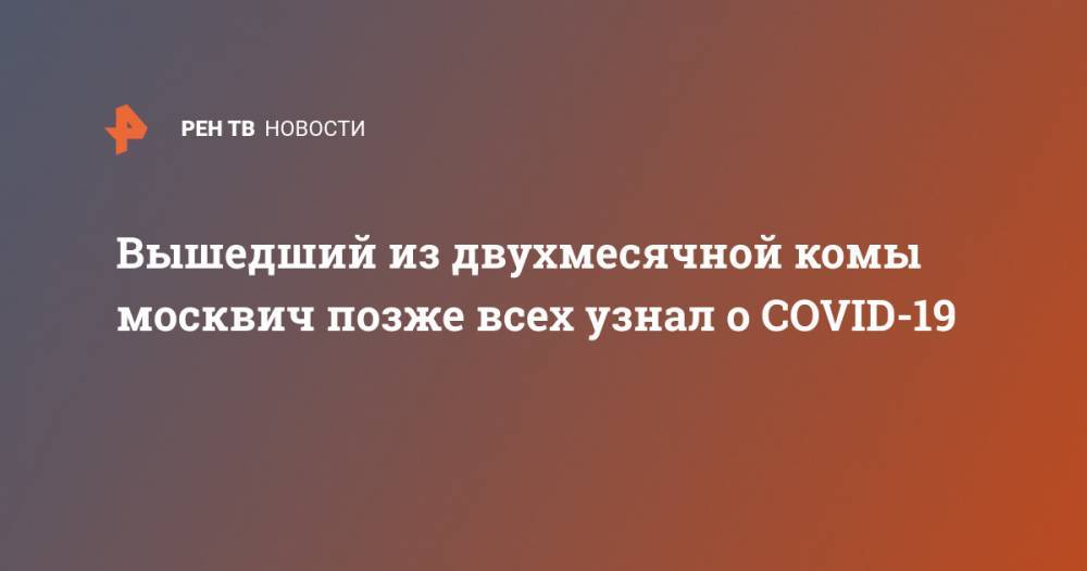 Вышедший из двухмесячной комы москвич позже всех узнал о COVID-19 - ren.tv - Россия - Москва