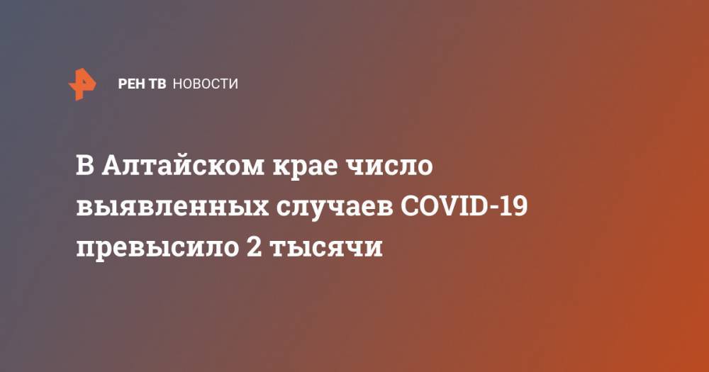 В Алтайском крае число выявленных случаев COVID-19 превысило 2 тысячи - ren.tv - Алтайский край - Барнаул - Советск - Бийск - Новоалтайск - Рубцовск