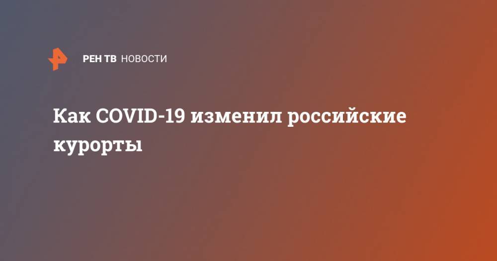 Как COVID-19 изменил российские курорты - ren.tv