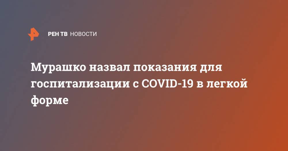 Михаил Мурашко - Мурашко назвал показания для госпитализации с COVID-19 в легкой форме - ren.tv