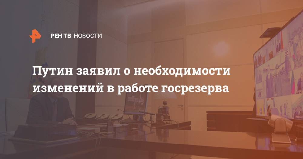 Владимир Путин - Путин заявил о необходимости изменений в работе госрезерва - ren.tv - Россия