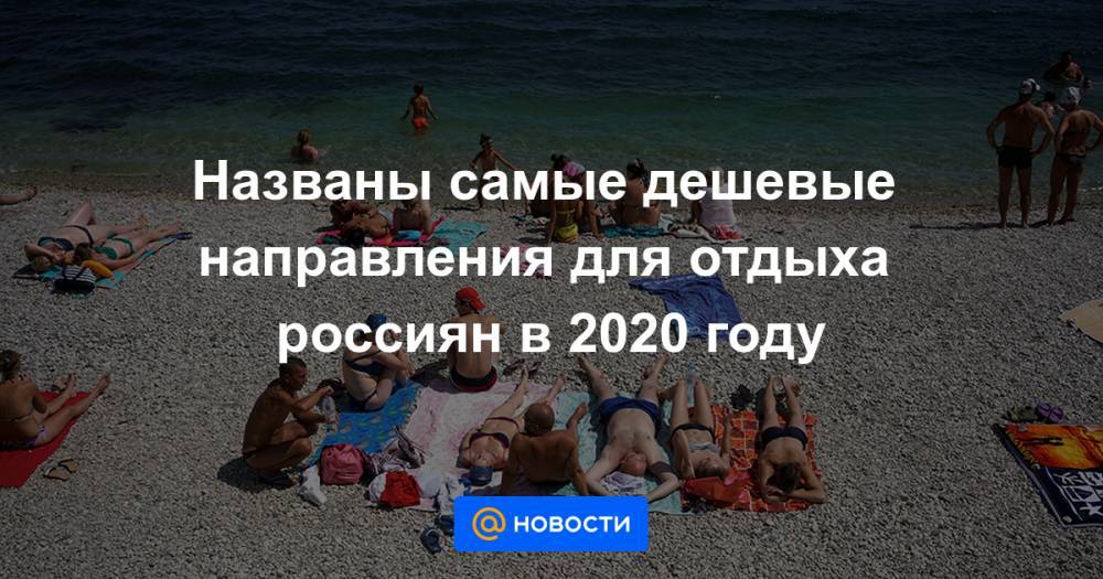 Названы самые дешевые направления для отдыха россиян в 2020 году - news.mail.ru - Турция - Италия