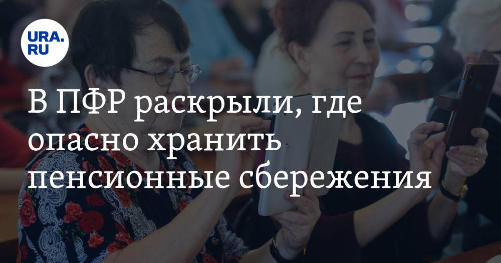 В ПФР раскрыли, где опасно хранить пенсионные сбережения - ura.news - Россия