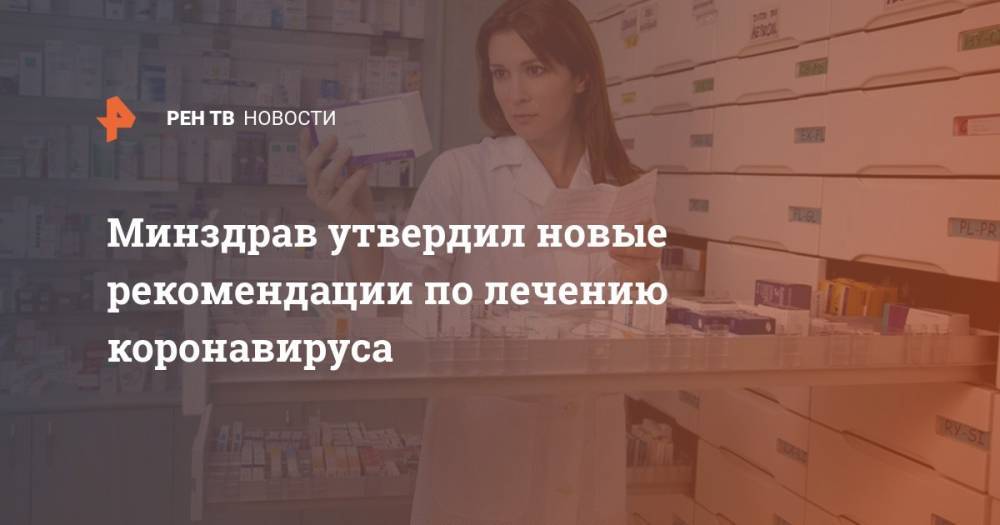 Минздрав утвердил новые рекомендации по лечению коронавируса - ren.tv - Россия