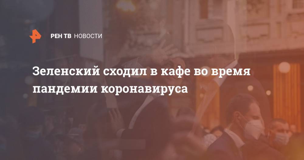 Владимир Зеленский - Зеленский сходил в кафе во время пандемии коронавируса - ren.tv - Украина