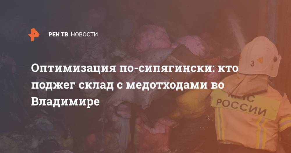 Оптимизация по-сипягински: кто поджег склад с медотходами во Владимире - ren.tv