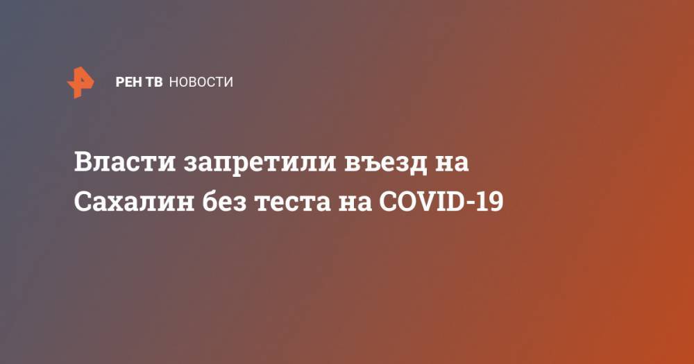Сергей Аксенов - Власти запретили въезд на Сахалин без теста на COVID-19 - ren.tv - республика Крым