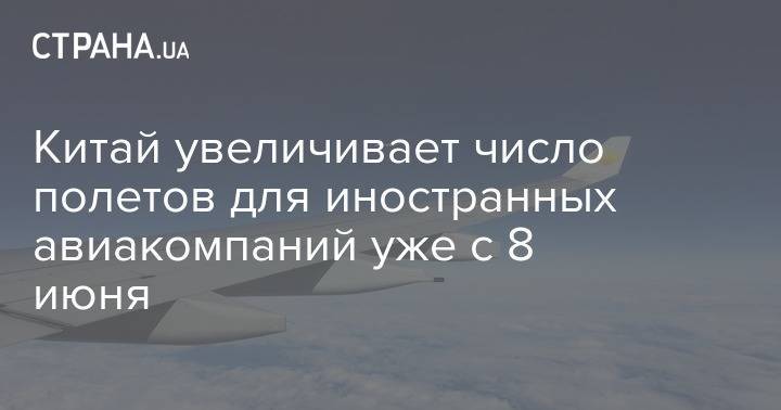 Китай увеличивает число полетов для иностранных авиакомпаний уже с 8 июня - strana.ua - Китай