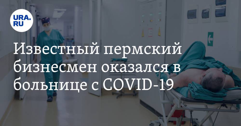 Известный пермский бизнесмен оказался в больнице с COVID-19 - ura.news