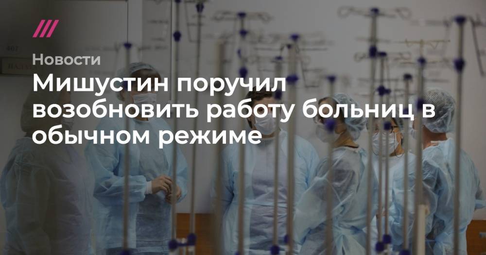 Мишустин поручил возобновить работу больниц в обычном режиме - tvrain.ru - Москва