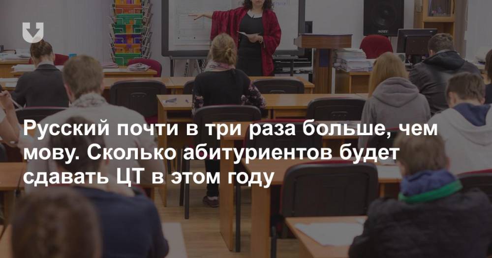 Русский почти в три раза больше, чем мову. Сколько абитуриентов будет сдавать ЦТ в этом году - news.tut.by