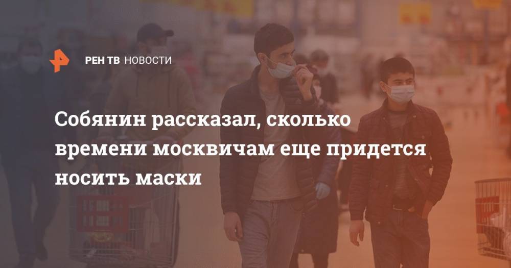 Сергей Собянин - Собянин рассказал, сколько времени москвичам еще придется носить маски - ren.tv - Россия - Москва