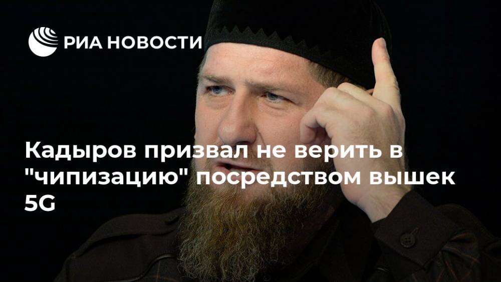 Рамзан Кадыров - Олег Иванов - Кадыров призвал не верить в "чипизацию" посредством вышек 5G - ria.ru - республика Чечня