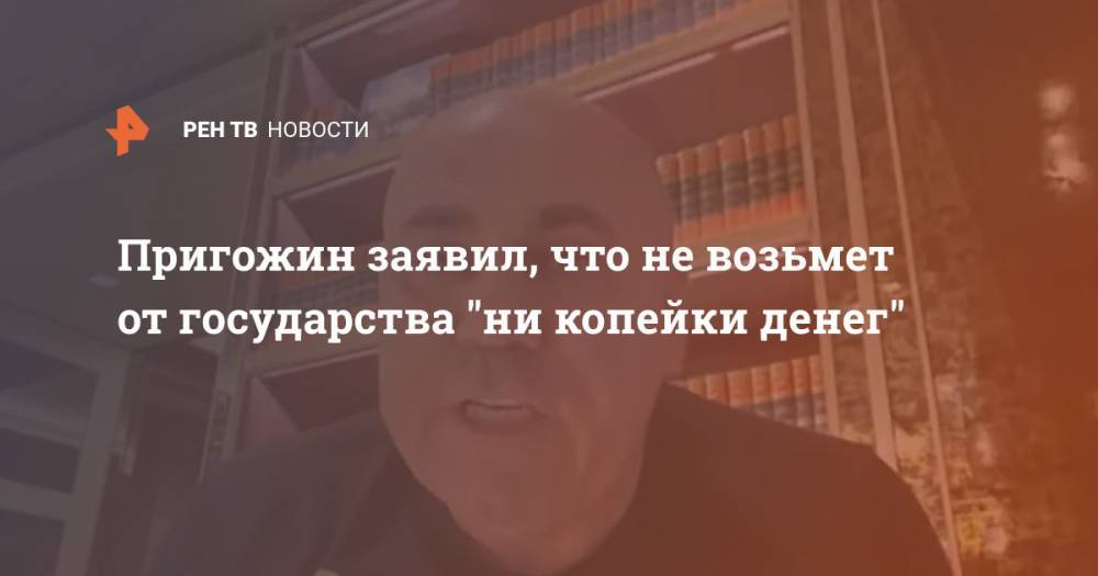 Иосиф Пригожин - Пригожин заявил, что не возьмет от государства "ни копейки денег" - ren.tv