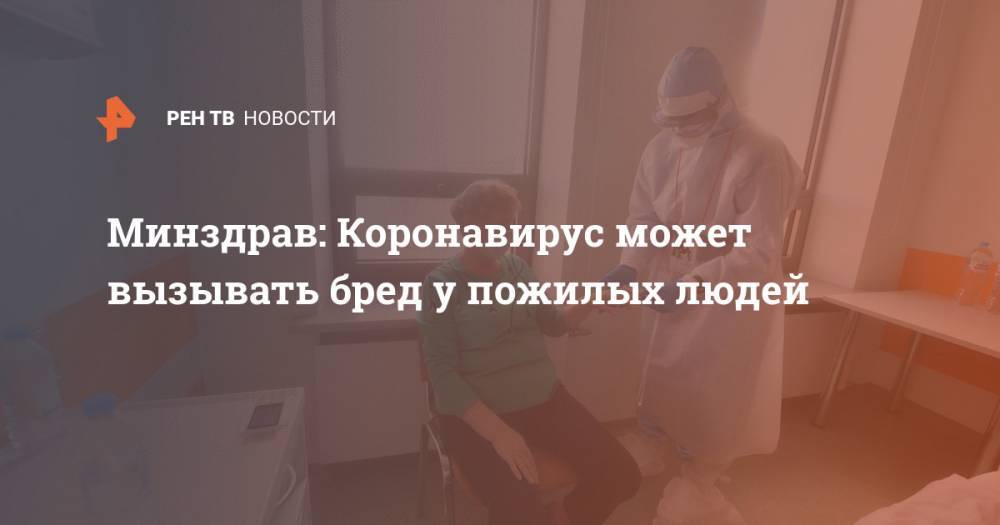 Минздрав: коронавирус может вызывать бред у пожилых людей - ren.tv - Россия