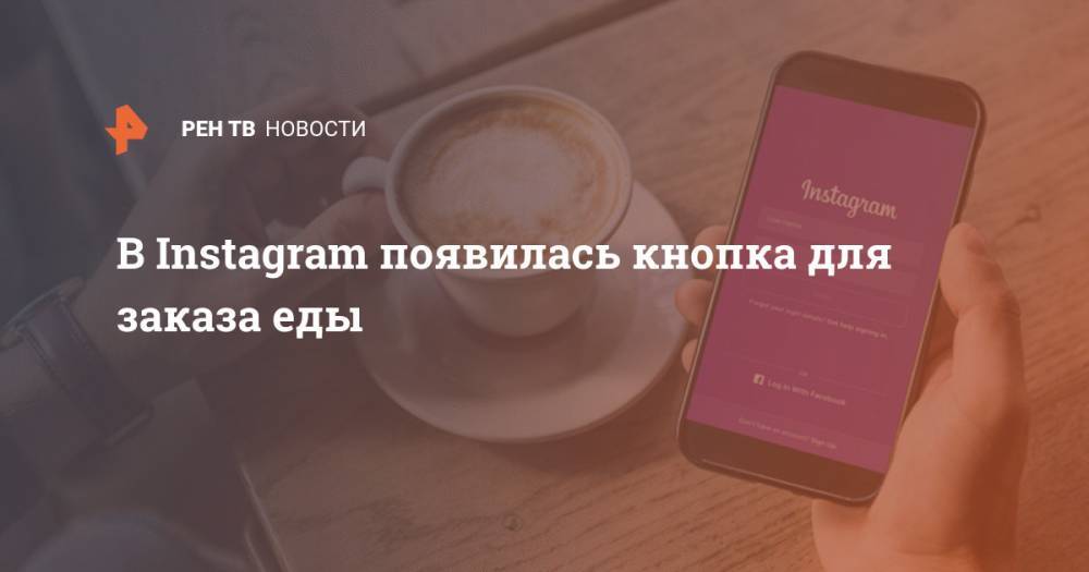 В Instagram появилась кнопка для заказа еды - ren.tv - Россия